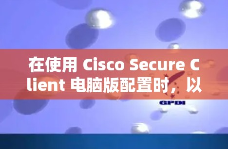在使用 Cisco Secure Client 电脑版配置时，以下是一步步的指南