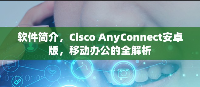 软件简介，Cisco AnyConnect安卓版，移动办公的全解析