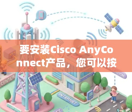 要安装Cisco AnyConnect产品，您可以按照以下步骤进行操作