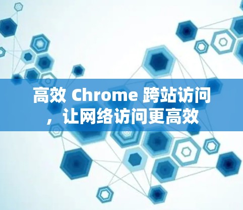 高效 Chrome 跨站访问，让网络访问更高效