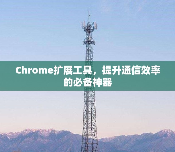 Chrome扩展工具，提升通信效率的必备神器
