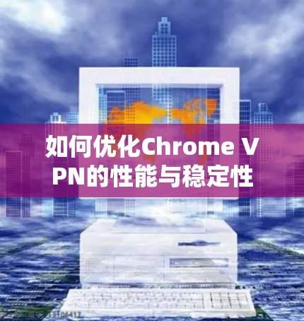 如何优化Chrome VPN的性能与稳定性