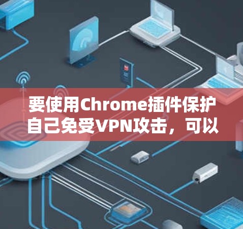 要使用Chrome插件保护自己免受VPN攻击，可以按照以下步骤进行