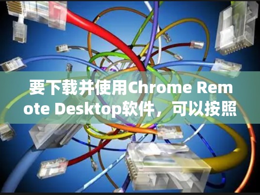 要下载并使用Chrome Remote Desktop软件，可以按照以下步骤进行