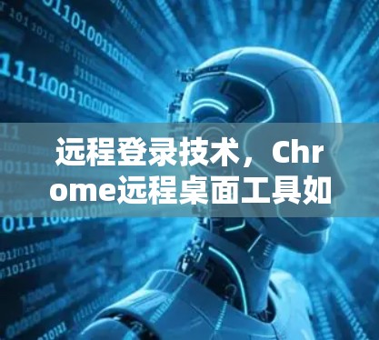远程登录技术，Chrome远程桌面工具如何简化连接过程