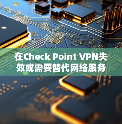 在Check Point VPN失效或需要替代网络服务时，以下是一些替代方案的推荐，涵盖不同的需求和场景