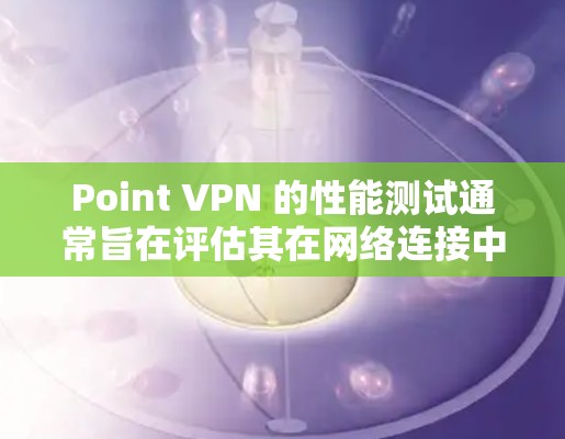 Point VPN 的性能测试通常旨在评估其在网络连接中的延迟和稳定性。以下是一个关于 Point VPN 的性能测试报告的总结