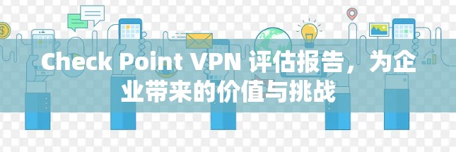 Check Point VPN 评估报告，为企业带来的价值与挑战