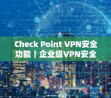 Check Point VPN安全功能｜企业级VPN安全分析