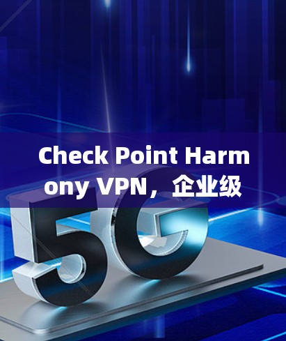 Check Point Harmony VPN，企业级安全访问解决方案
