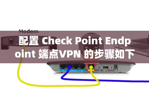 配置 Check Point Endpoint 端点VPN 的步骤如下