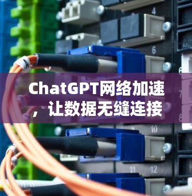 ChatGPT网络加速，让数据无缝连接