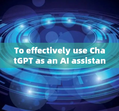 To effectively use ChatGPT as an AI assistant,follow these organized steps: