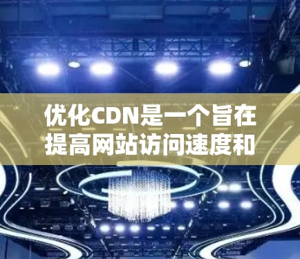 优化CDN是一个旨在提高网站访问速度和用户体验的重要技术。以下是优化CDN的步骤和关键点