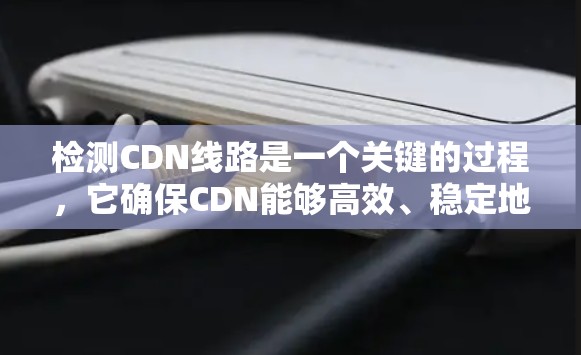 检测CDN线路是一个关键的过程，它确保CDN能够高效、稳定地提供内容。以下是一步步的指导