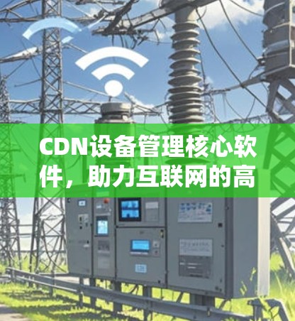 CDN设备管理核心软件，助力互联网的高效互联