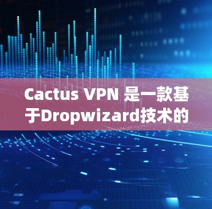 Cactus VPN 是一款基于Dropwizard技术的VPN服务，提供高速和稳定的速度体验。以下是对其速度体验的详细介绍