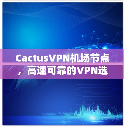 CactusVPN机场节点，高速可靠的VPN选择