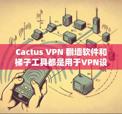 Cactus VPN 翻墙软件和梯子工具都是用于VPN设备管理的工具，但它们各有其独特的功能和适用场景，具体选择取决于用户的需求