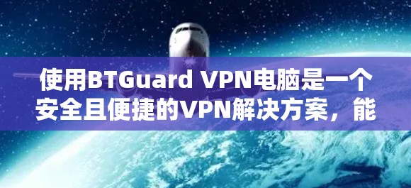 使用BTGuard VPN电脑是一个安全且便捷的VPN解决方案，能够帮助您保护您的网络和数据。以下是详细的步骤说明