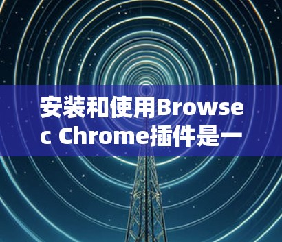 安装和使用Browsec Chrome插件是一个过程，您可以按照以下步骤进行
