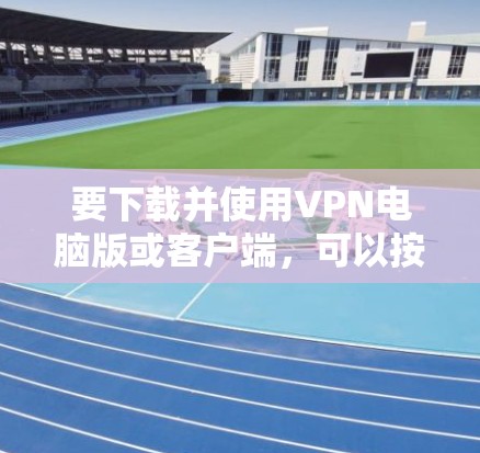 要下载并使用VPN电脑版或客户端，可以按照以下步骤进行