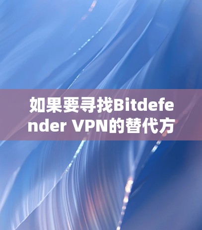 如果要寻找Bitdefender VPN的替代方案，以下是一些热门工具和方案，供你选择