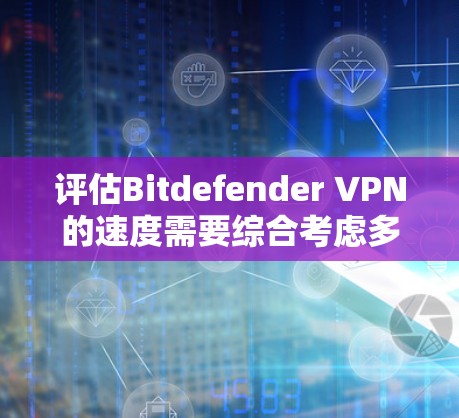 评估Bitdefender VPN的速度需要综合考虑多个因素，以下是一步步的指南