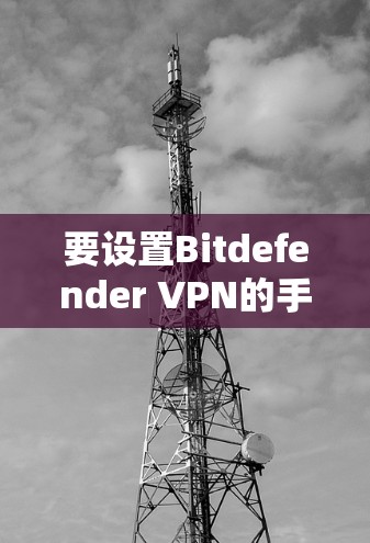 要设置Bitdefender VPN的手机端，您可以按照以下步骤操作
