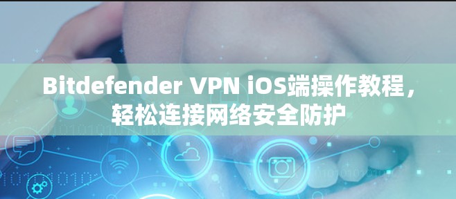 Bitdefender VPN iOS端操作教程，轻松连接网络安全防护