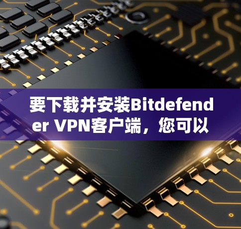 要下载并安装Bitdefender VPN客户端，您可以按照以下步骤进行
