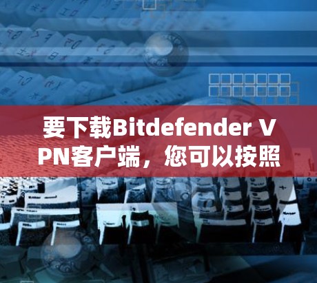 要下载Bitdefender VPN客户端，您可以按照以下步骤操作