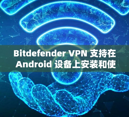 Bitdefender VPN 支持在 Android 设备上安装和使用其 VPN 应用程序。以下是使用 Bitdefender VPN Android 版本的步骤