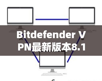 Bitdefender VPN最新版本8.1提供全面的VPN解决方案，覆盖多种协议和安全模式，支持多语言和多平台。以下是其主要功能和更新点