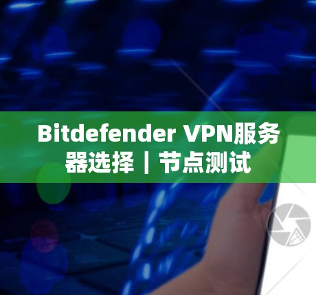 Bitdefender VPN服务器选择｜节点测试