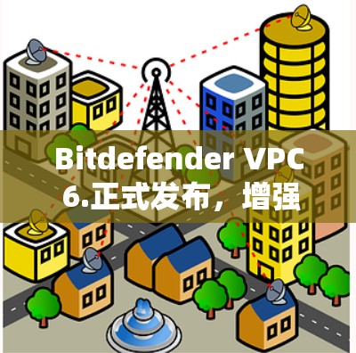 Bitdefender VPC 6.正式发布，增强安全防护，支持更多设备