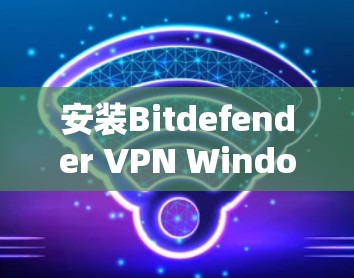安装Bitdefender VPN Windows版的步骤如下