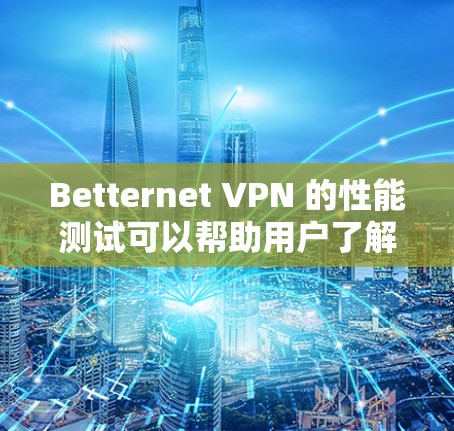 Betternet VPN 的性能测试可以帮助用户了解其在不同网络环境中的表现，包括速度、延迟、加密强度、隐私保护以及连接稳定性等。以下是对Betternet VPN 的详细速度测试分析