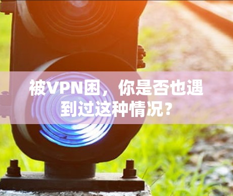 被VPN困，你是否也遇到过这种情况？