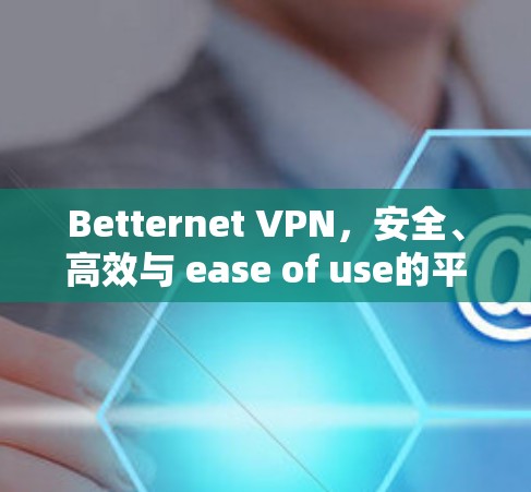 Betternet VPN，安全、高效与 ease of use的平衡