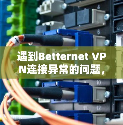 遇到Betternet VPN连接异常的问题，可以通过以下步骤进行排查和解决