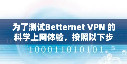 为了测试Betternet VPN 的科学上网体验，按照以下步骤操作