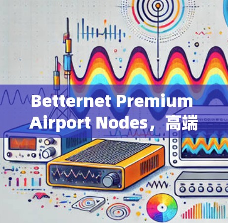 Betternet Premium Airport Nodes，高端航空科技的未来