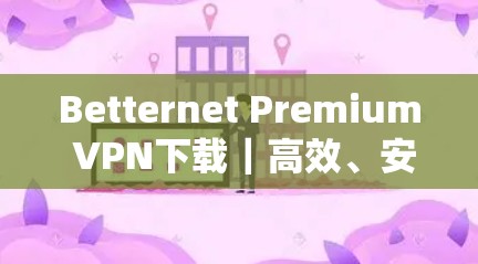 Betternet Premium VPN下载｜高效、安全、便捷的高速VPN解决方案