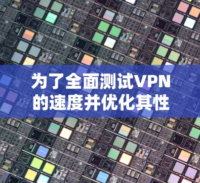 为了全面测试VPN的速度并优化其性能，可以按照以下步骤进行