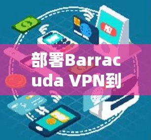 部署Barracuda VPN到企业级服务器和设备是一个复杂但可行的计划。以下是详细的步骤和建议，帮助您规划一个高效的部署方案
