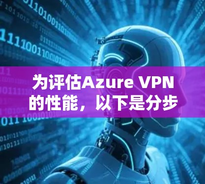 为评估Azure VPN的性能，以下是分步指南