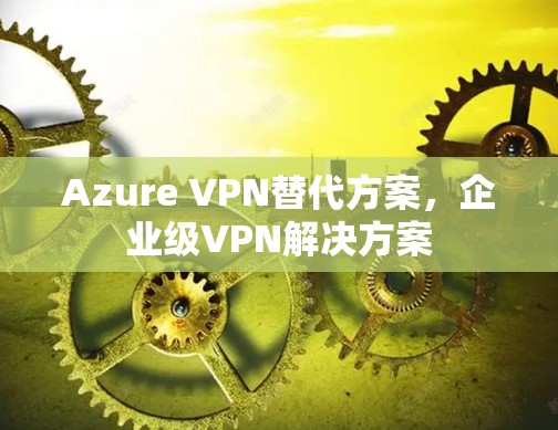 Azure VPN替代方案，企业级VPN解决方案