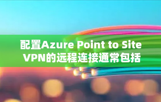 配置Azure Point to Site VPN的远程连接通常包括以下步骤