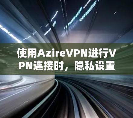 使用AzireVPN进行VPN连接时，隐私设置和安全连接是关键步骤。以下是一个详细的教程，帮助您顺利完成这些设置